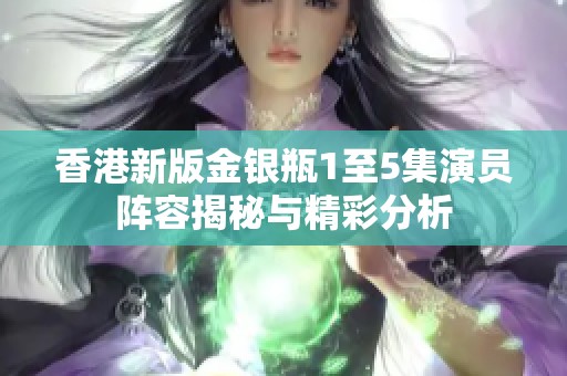 香港新版金银瓶1至5集演员阵容揭秘与精彩分析