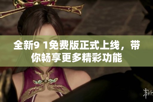 全新9 1免费版正式上线，带你畅享更多精彩功能