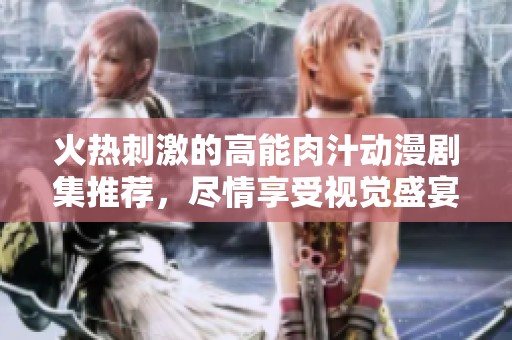 火热刺激的高能肉汁动漫剧集推荐，尽情享受视觉盛宴