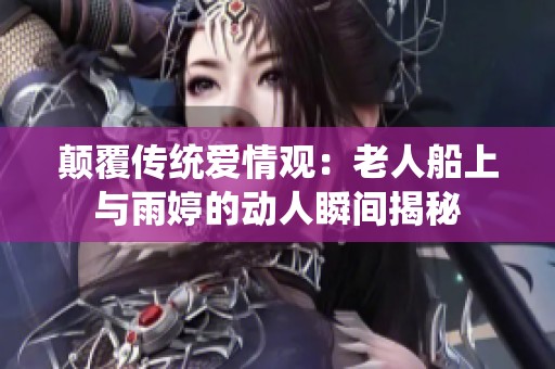 颠覆传统爱情观：老人船上与雨婷的动人瞬间揭秘