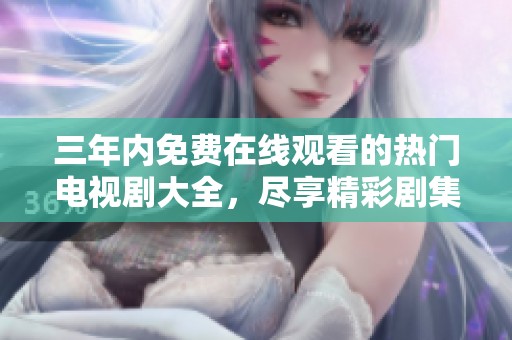 三年内免费在线观看的热门电视剧大全，尽享精彩剧集乐趣