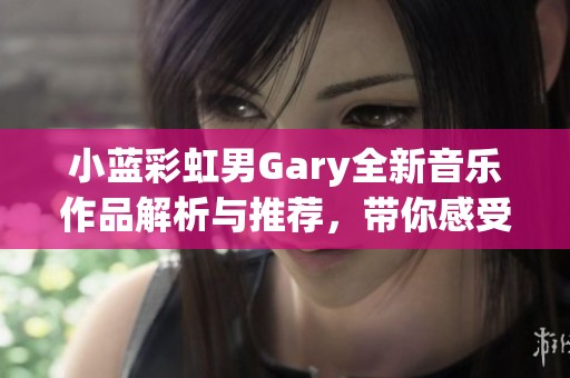 小蓝彩虹男Gary全新音乐作品解析与推荐，带你感受独特魅力