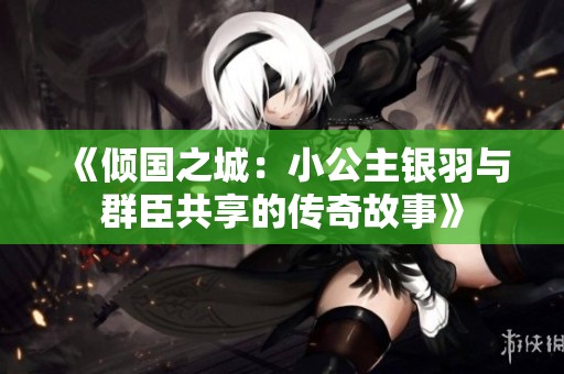《倾国之城：小公主银羽与群臣共享的传奇故事》