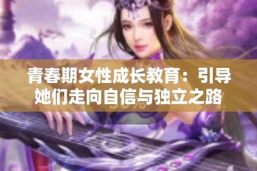 青春期女性成长教育：引导她们走向自信与独立之路