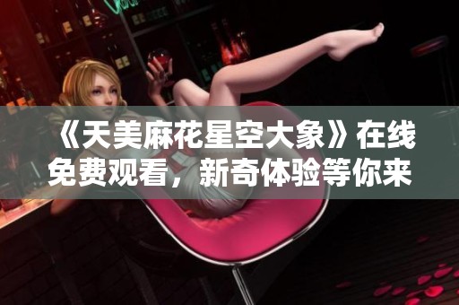 《天美麻花星空大象》在线免费观看，新奇体验等你来享受