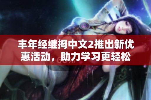 丰年经继拇中文2推出新优惠活动，助力学习更轻松