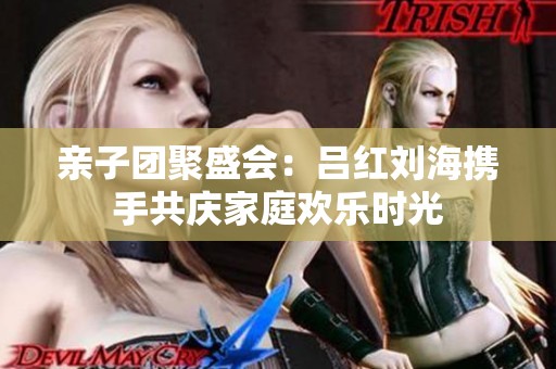 亲子团聚盛会：吕红刘海携手共庆家庭欢乐时光
