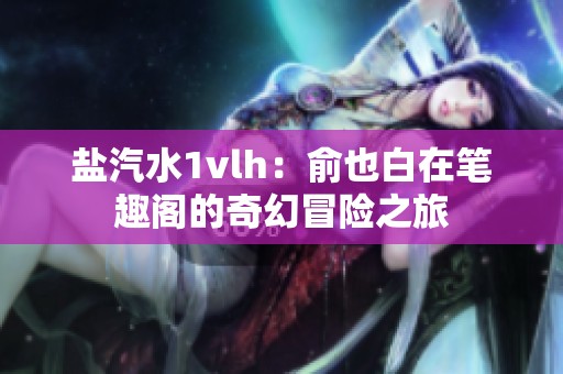盐汽水1vlh：俞也白在笔趣阁的奇幻冒险之旅
