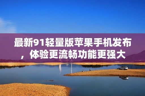 最新91轻量版苹果手机发布，体验更流畅功能更强大