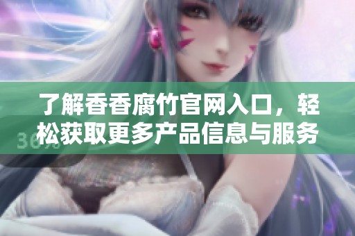 了解香香腐竹官网入口，轻松获取更多产品信息与服务