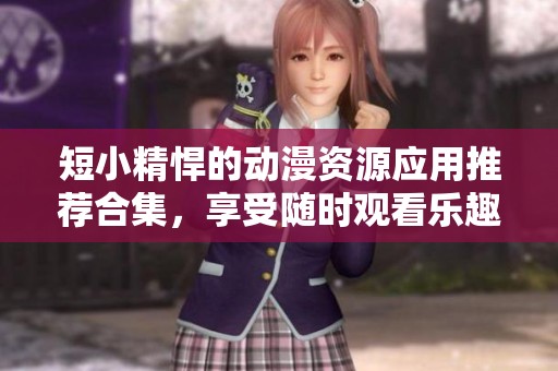 短小精悍的动漫资源应用推荐合集，享受随时观看乐趣