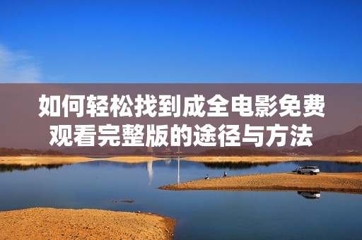 如何轻松找到成全电影免费观看完整版的途径与方法