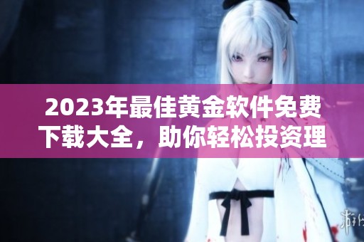 2023年最佳黄金软件免费下载大全，助你轻松投资理财