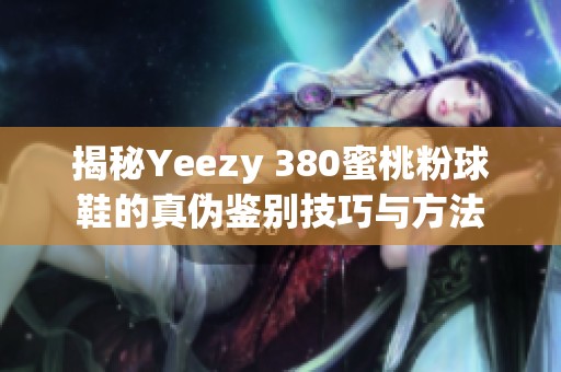 揭秘Yeezy 380蜜桃粉球鞋的真伪鉴别技巧与方法