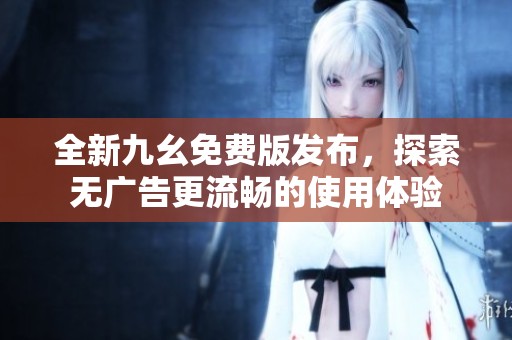 全新九幺免费版发布，探索无广告更流畅的使用体验