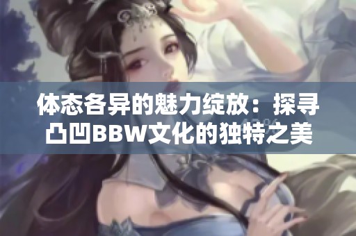 体态各异的魅力绽放：探寻凸凹BBW文化的独特之美