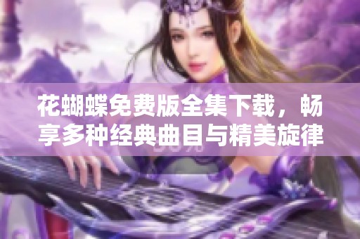 花蝴蝶免费版全集下载，畅享多种经典曲目与精美旋律