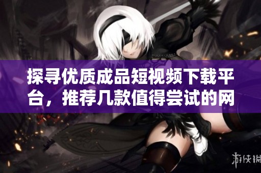 探寻优质成品短视频下载平台，推荐几款值得尝试的网站
