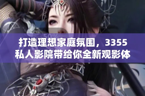 打造理想家庭氛围，3355私人影院带给你全新观影体验