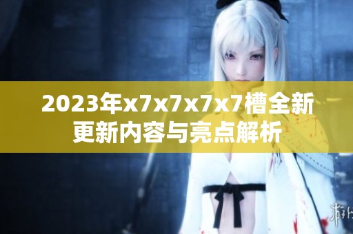 2023年x7x7x7x7槽全新更新内容与亮点解析