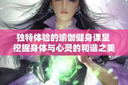 独特体验的瑜伽健身课堂 挖掘身体与心灵的和谐之美