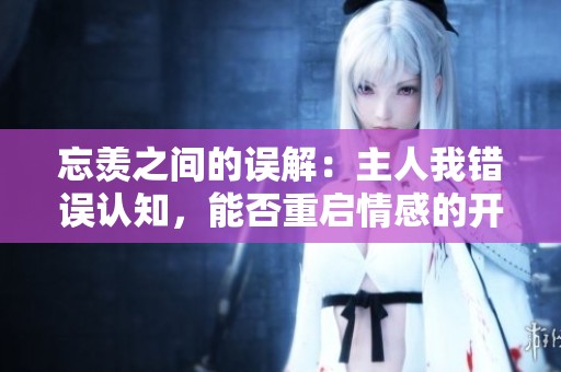 忘羡之间的误解：主人我错误认知，能否重启情感的开关？
