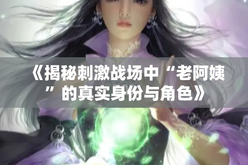 《揭秘刺激战场中“老阿姨”的真实身份与角色》