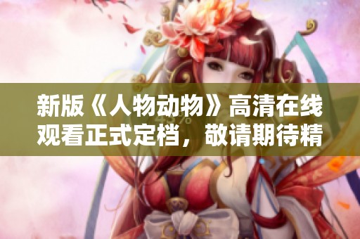 新版《人物动物》高清在线观看正式定档，敬请期待精彩上线