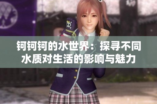 钶钶钶的水世界：探寻不同水质对生活的影响与魅力