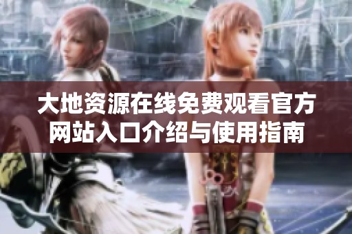 大地资源在线免费观看官方网站入口介绍与使用指南