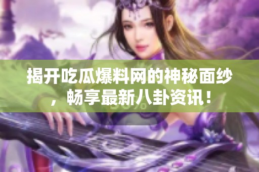 揭开吃瓜爆料网的神秘面纱，畅享最新八卦资讯！