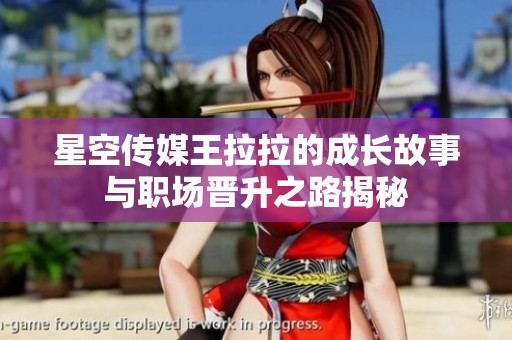 星空传媒王拉拉的成长故事与职场晋升之路揭秘