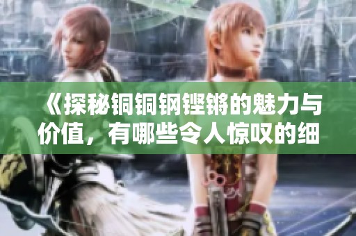 《探秘铜铜钢铿锵的魅力与价值，有哪些令人惊叹的细节》