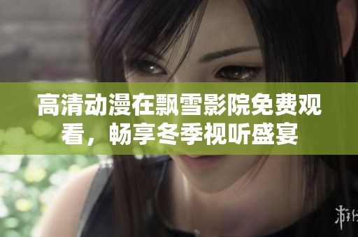 高清动漫在飘雪影院免费观看，畅享冬季视听盛宴