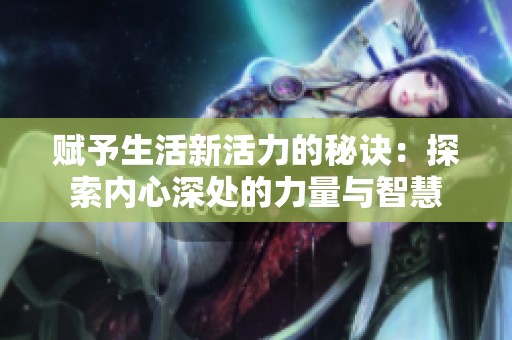 赋予生活新活力的秘诀：探索内心深处的力量与智慧