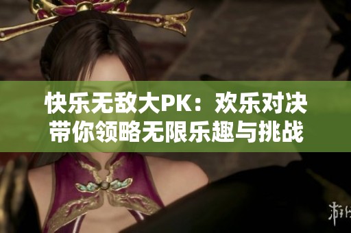 快乐无敌大PK：欢乐对决带你领略无限乐趣与挑战