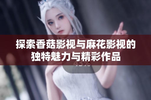 探索香菇影视与麻花影视的独特魅力与精彩作品