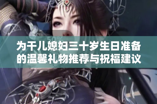 为干儿媳妇三十岁生日准备的温馨礼物推荐与祝福建议
