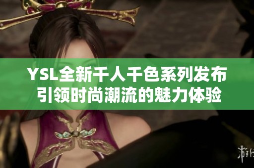 YSL全新千人千色系列发布 引领时尚潮流的魅力体验