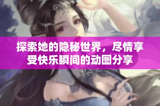 探索她的隐秘世界，尽情享受快乐瞬间的动图分享