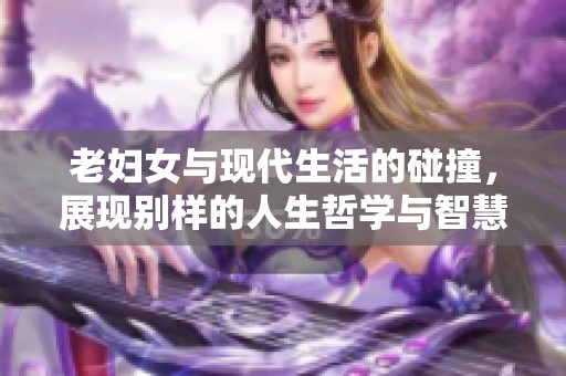 老妇女与现代生活的碰撞，展现别样的人生哲学与智慧