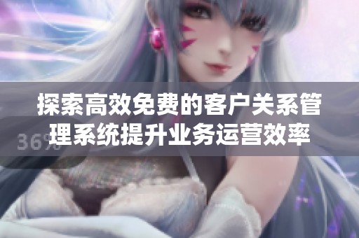 探索高效免费的客户关系管理系统提升业务运营效率