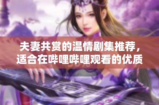 夫妻共赏的温情剧集推荐，适合在哔哩哔哩观看的优质电视剧