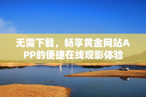 无需下载，畅享黄金网站APP的便捷在线观影体验