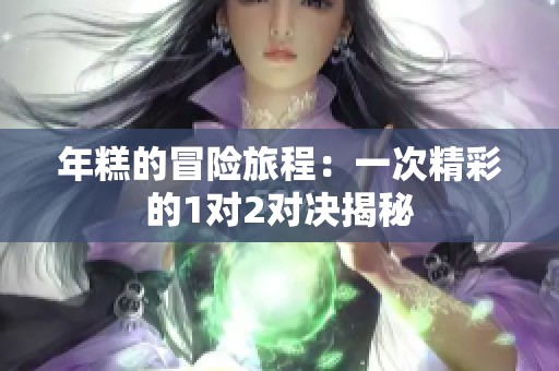 年糕的冒险旅程：一次精彩的1对2对决揭秘