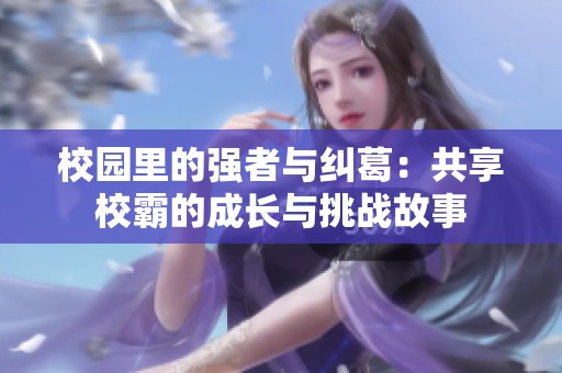 校园里的强者与纠葛：共享校霸的成长与挑战故事