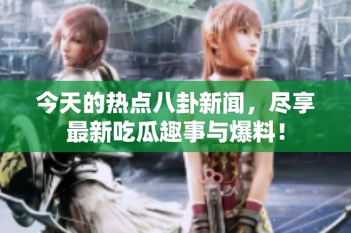 今天的热点八卦新闻，尽享最新吃瓜趣事与爆料！