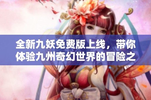 全新九妖免费版上线，带你体验九州奇幻世界的冒险之旅