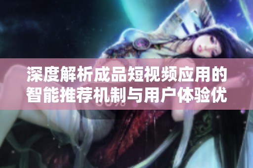 深度解析成品短视频应用的智能推荐机制与用户体验优化