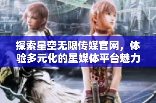 探索星空无限传媒官网，体验多元化的星媒体平台魅力